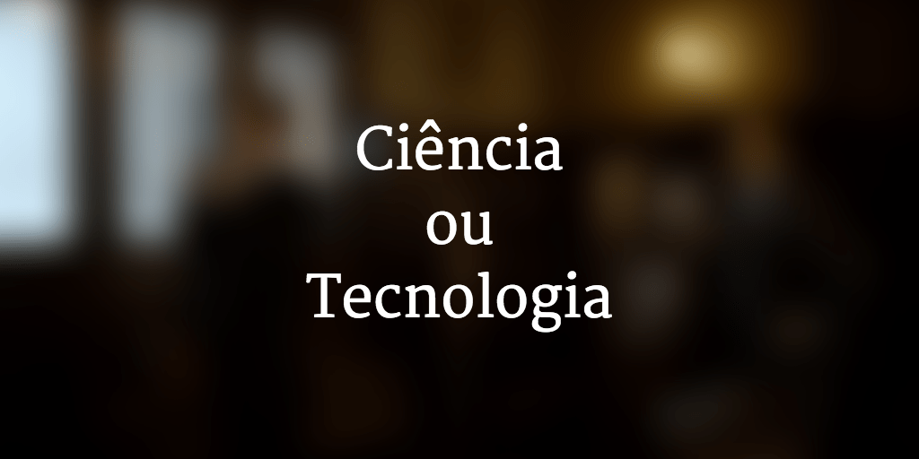 Ciência ou Tecnologia